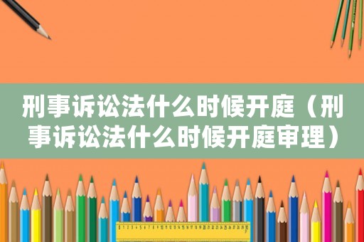 刑事訴訟法什么時(shí)候開庭（刑事訴訟法什么時(shí)候開庭審理）