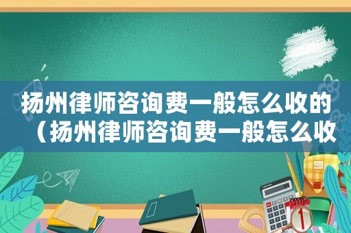 揚(yáng)州律師咨詢費(fèi)一般怎么收的（揚(yáng)州律師咨詢費(fèi)一般怎么收）