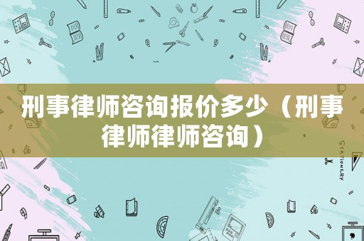 刑事律師咨詢報價多少（刑事律師律師咨詢）