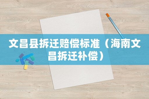 文昌縣拆遷賠償標(biāo)準(zhǔn)（海南文昌拆遷補(bǔ)償）