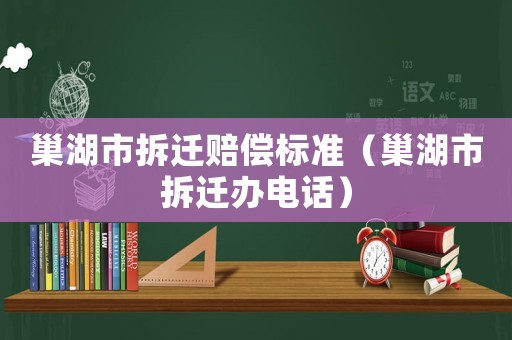 巢湖市拆遷賠償標(biāo)準(zhǔn)（巢湖市拆遷辦電話）