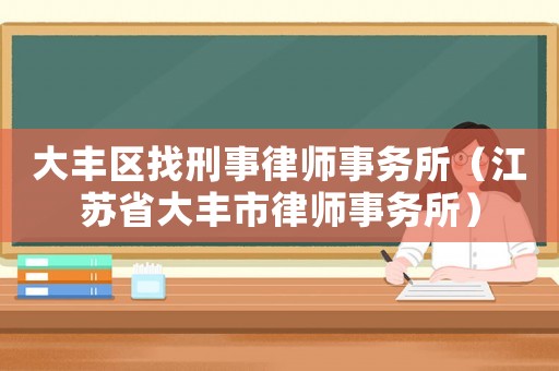 大豐區(qū)找刑事律師事務(wù)所（江蘇省大豐市律師事務(wù)所）