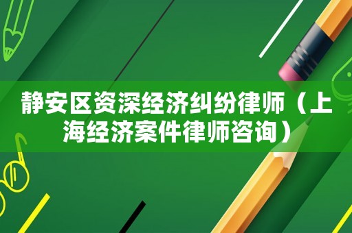 靜安區(qū)資深經(jīng)濟糾紛律師（上海經(jīng)濟案件律師咨詢）