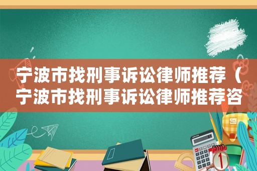 寧波市找刑事訴訟律師推薦（寧波市找刑事訴訟律師推薦咨詢）