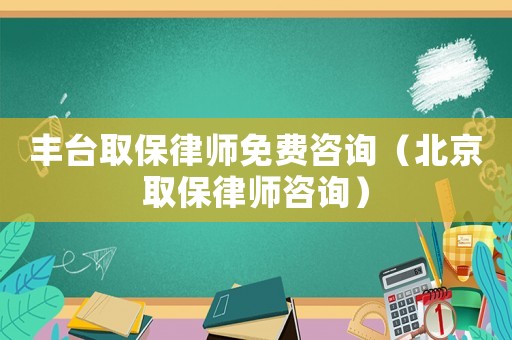 豐臺(tái)取保律師免費(fèi)咨詢（北京取保律師咨詢）