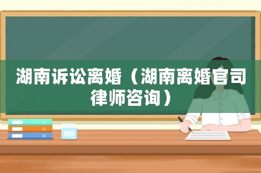 湖南訴訟離婚（湖南離婚官司律師咨詢）