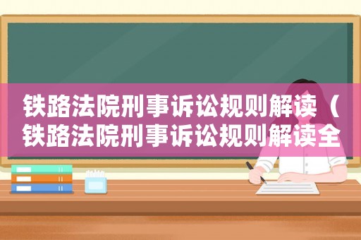 鐵路法院刑事訴訟規(guī)則解讀（鐵路法院刑事訴訟規(guī)則解讀全文）