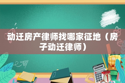 動遷房產(chǎn)律師找哪家征地（房子動遷律師）