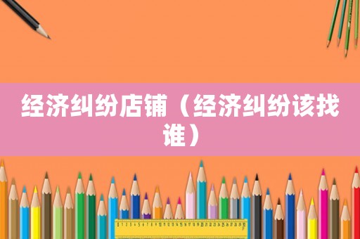 經(jīng)濟(jì)糾紛店鋪（經(jīng)濟(jì)糾紛該找誰(shuí)）