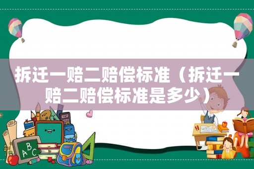 拆遷一賠二賠償標(biāo)準(zhǔn)（拆遷一賠二賠償標(biāo)準(zhǔn)是多少）