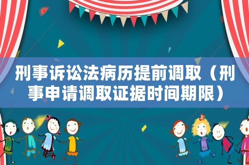 刑事訴訟法病歷提前調(diào)取（刑事申請(qǐng)調(diào)取證據(jù)時(shí)間期限）