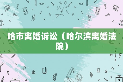 哈市離婚訴訟（哈爾濱離婚法院）