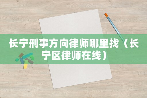 長寧刑事方向律師哪里找（長寧區(qū)律師在線）