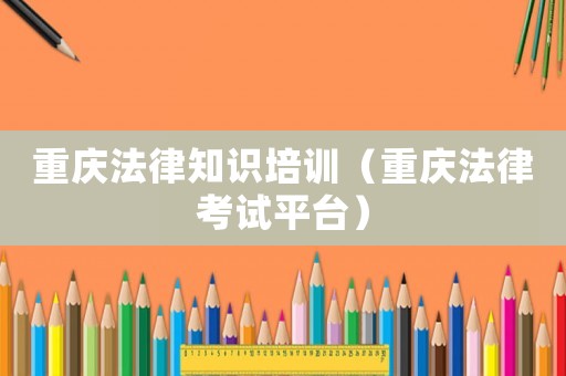 重慶法律知識(shí)培訓(xùn)（重慶法律考試平臺(tái)）