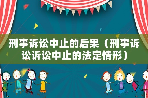 刑事訴訟中止的后果（刑事訴訟訴訟中止的法定情形）