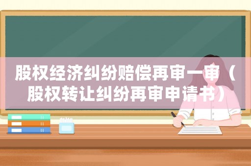 股權(quán)經(jīng)濟(jì)糾紛賠償再審一審（股權(quán)轉(zhuǎn)讓糾紛再審申請書）