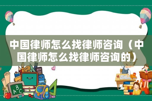 中國律師怎么找律師咨詢（中國律師怎么找律師咨詢的）