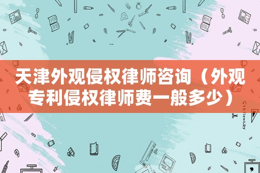 天津外觀侵權(quán)律師咨詢（外觀專利侵權(quán)律師費(fèi)一般多少）
