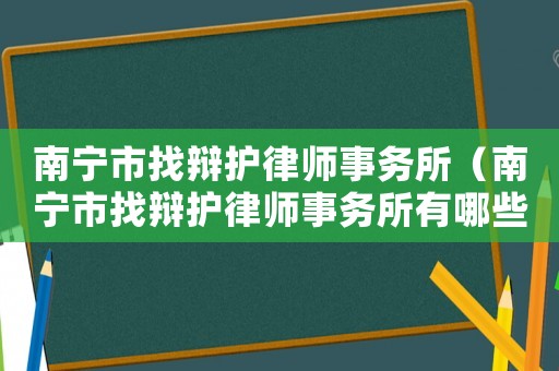 南寧市找辯護(hù)律師事務(wù)所（南寧市找辯護(hù)律師事務(wù)所有哪些）