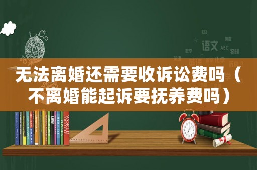 無法離婚還需要收訴訟費(fèi)嗎（不離婚能起訴要撫養(yǎng)費(fèi)嗎）