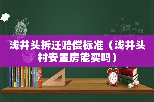 淺井頭拆遷賠償標(biāo)準(zhǔn)（淺井頭村安置房能買嗎）