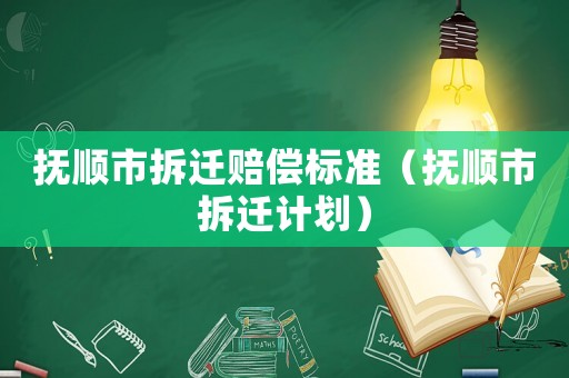 撫順市拆遷賠償標(biāo)準(zhǔn)（撫順市拆遷計(jì)劃）