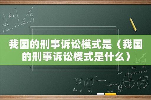 我國(guó)的刑事訴訟模式是（我國(guó)的刑事訴訟模式是什么）