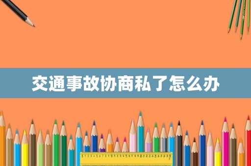 交通事故協(xié)商私了怎么辦