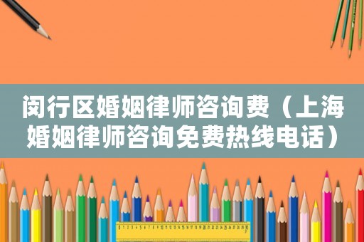 閔行區(qū)婚姻律師咨詢費（上海婚姻律師咨詢免費熱線電話）