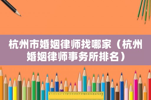 杭州市婚姻律師找哪家（杭州婚姻律師事務(wù)所排名）