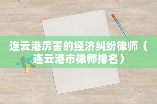 連云港厲害的經(jīng)濟(jì)糾紛律師（連云港市律師排名）