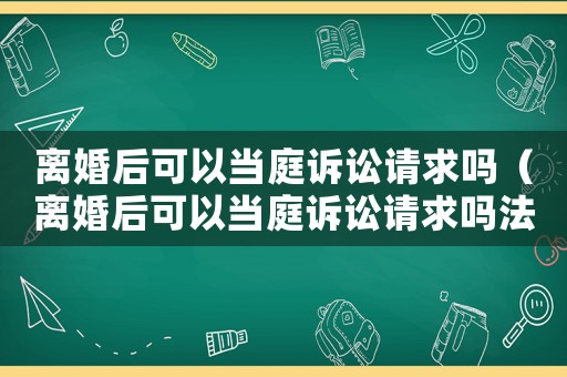 離婚后可以當(dāng)庭訴訟請(qǐng)求嗎（離婚后可以當(dāng)庭訴訟請(qǐng)求嗎法院）