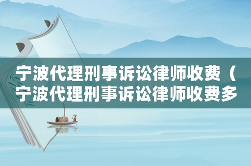 寧波代理刑事訴訟律師收費(fèi)（寧波代理刑事訴訟律師收費(fèi)多少）