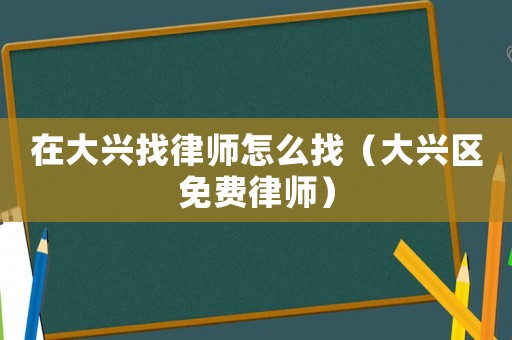 在大興找律師怎么找（大興區(qū)免費律師）