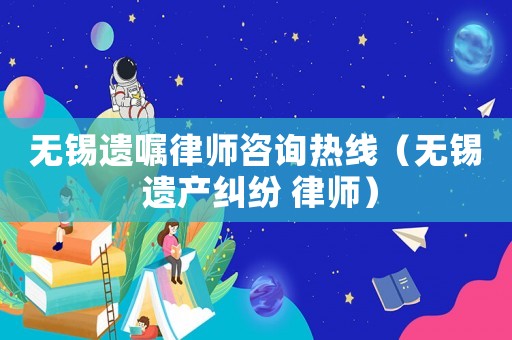 無錫遺囑律師咨詢熱線（無錫 遺產(chǎn)糾紛 律師）