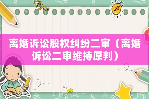 離婚訴訟股權(quán)糾紛二審（離婚訴訟二審維持原判）