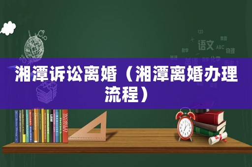 湘潭訴訟離婚（湘潭離婚辦理流程）