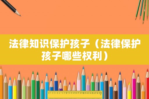 法律知識保護孩子（法律保護孩子哪些權(quán)利）