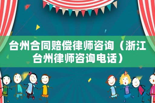 臺(tái)州合同賠償律師咨詢(xún)（浙江臺(tái)州律師咨詢(xún)電話）