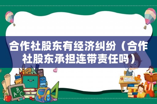 合作社股東有經(jīng)濟(jì)糾紛（合作社股東承擔(dān)連帶責(zé)任嗎）