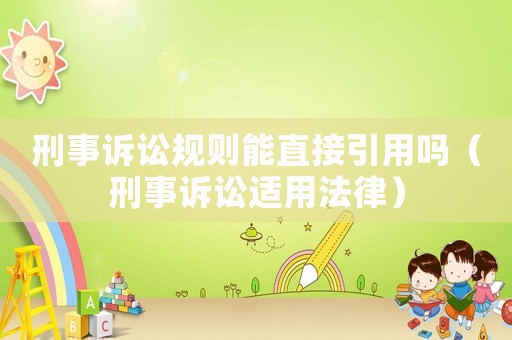 刑事訴訟規(guī)則能直接引用嗎（刑事訴訟適用法律）