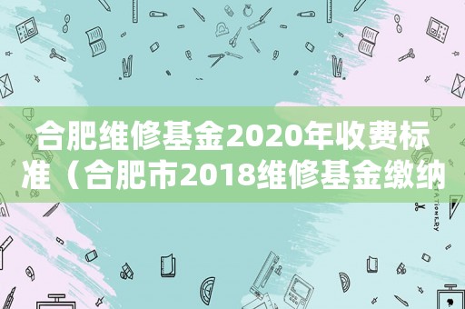 合肥維修基金2020年收費(fèi)標(biāo)準(zhǔn)（合肥市2018維修基金繳納標(biāo)準(zhǔn)）
