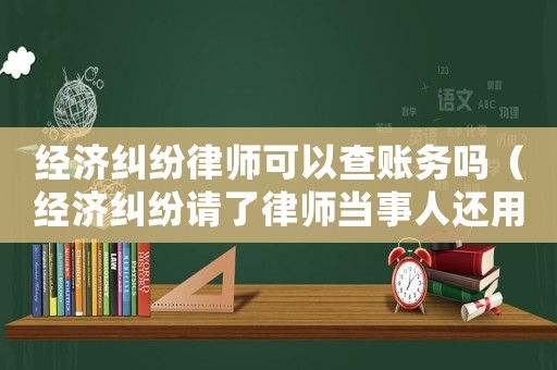 經(jīng)濟(jì)糾紛律師可以查賬務(wù)嗎（經(jīng)濟(jì)糾紛請(qǐng)了律師當(dāng)事人還用去嗎）