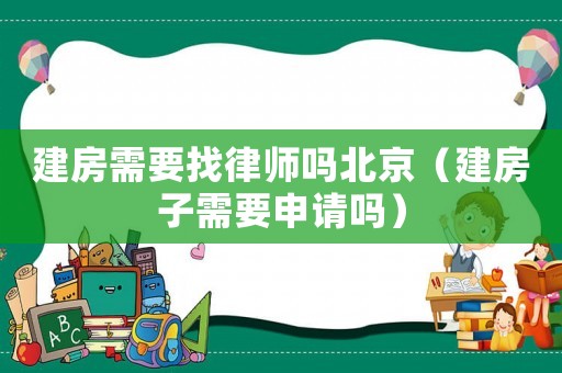 建房需要找律師嗎北京（建房子需要申請嗎）
