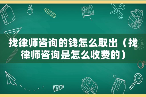 找律師咨詢的錢怎么取出（找律師咨詢是怎么收費的）