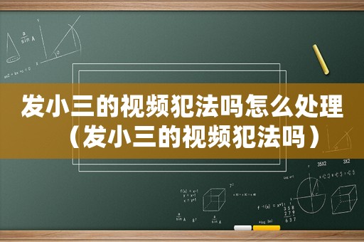 發(fā)小三的視頻犯法嗎怎么處理（發(fā)小三的視頻犯法嗎）