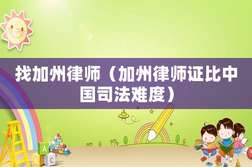 找加州律師（加州律師證比中國(guó)司法難度）