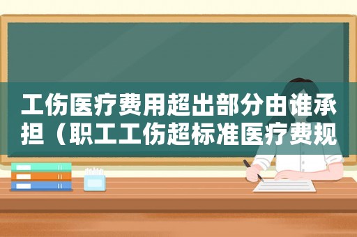 工傷醫(yī)療費(fèi)用超出部分由誰承擔(dān)（職工工傷超標(biāo)準(zhǔn)醫(yī)療費(fèi)規(guī)定）