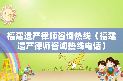 福建遺產(chǎn)律師咨詢(xún)熱線(xiàn)（福建遺產(chǎn)律師咨詢(xún)熱線(xiàn)電話(huà)）
