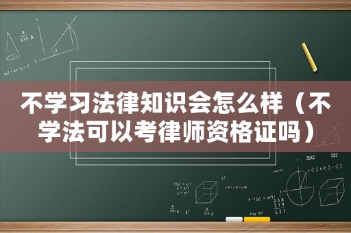 不學(xué)習(xí)法律知識會怎么樣（不學(xué)法可以考律師資格證嗎）